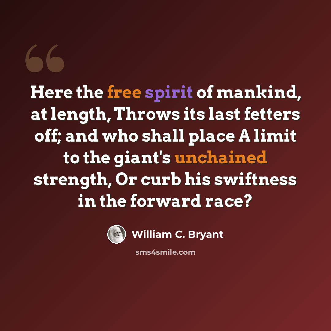 “Here the free spirit of mankind, at length, Throws its last fetters off; and who shall place A limit to the giant's unchained strength, Or curb his swiftness in the forward race?” quote by William C. Bryant