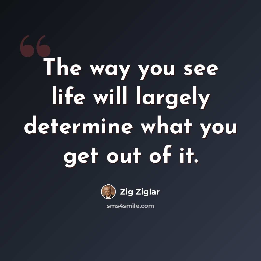 “The way you see life will largely determine what you get out of it.” quote by Zig Ziglar