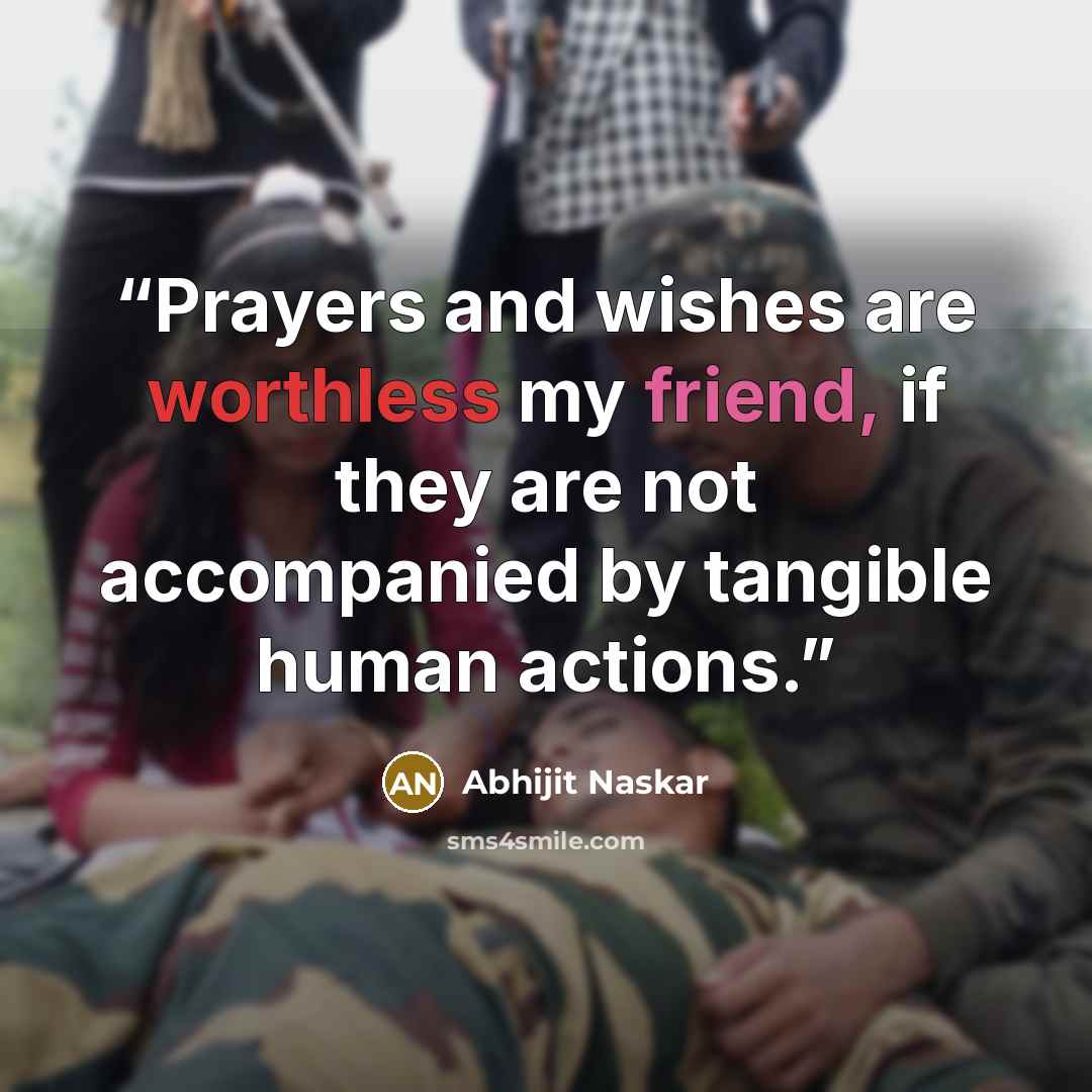 “Prayers and wishes are worthless my friend, if they are not accompanied by tangible human actions.” quote by Abhijit Naskar