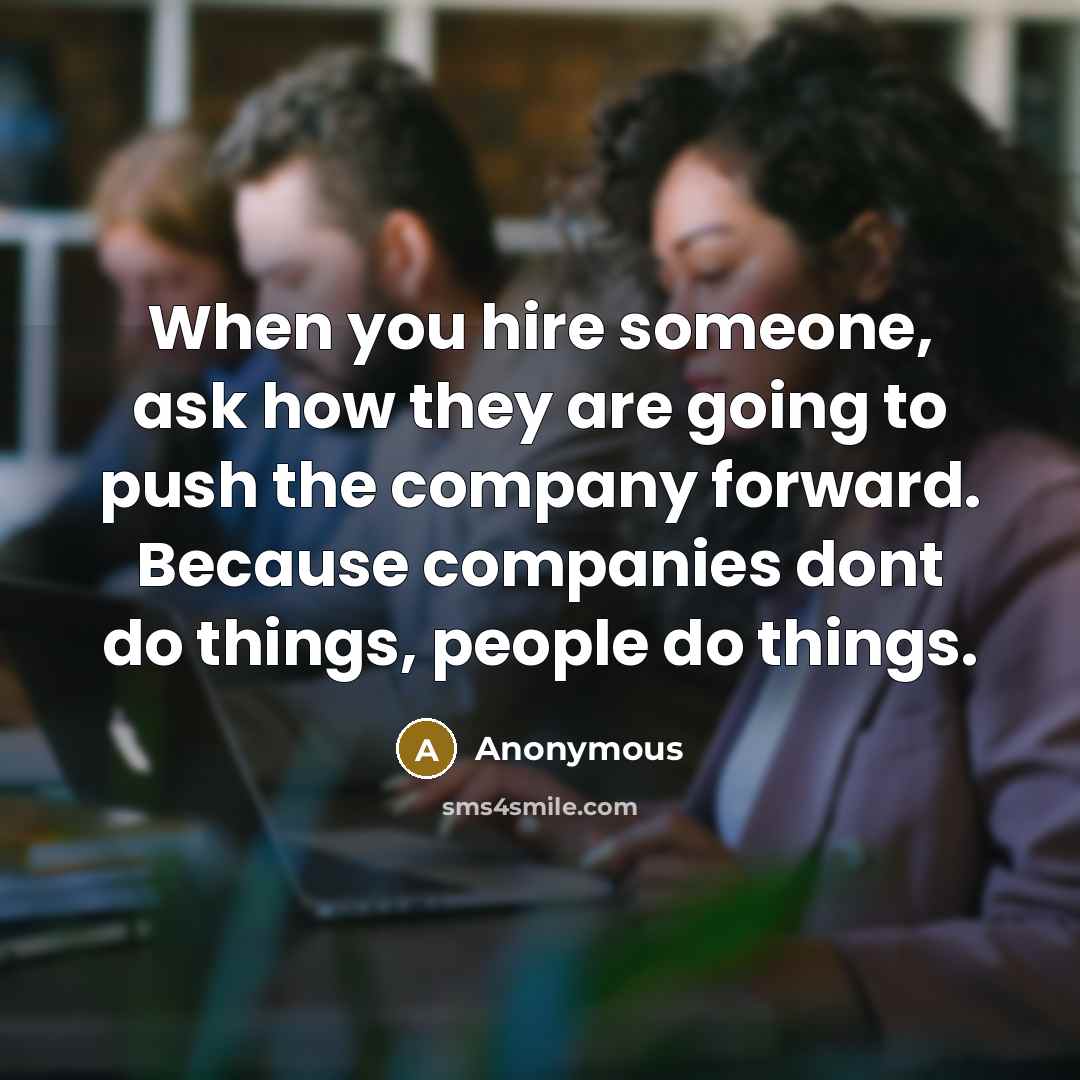 “When you hire someone, ask how they are going to push the company forward. Because companies dont do things, people do things.” quote by Anonymous