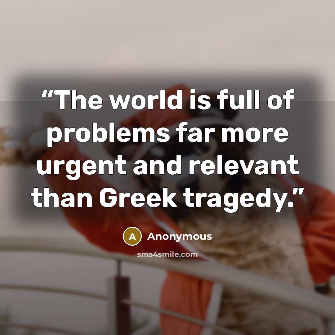 “The world is full of problems far more urgent and relevant than Greek tragedy.” quote by Anonymous