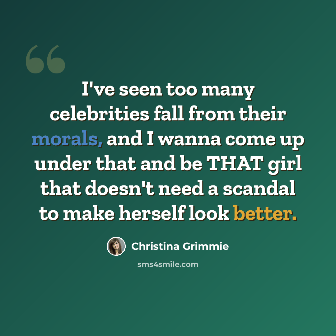 “I've seen too many celebrities fall from their morals, and I wanna come up under that and be THAT girl that doesn't need a scandal to make herself look better.” quote by Christina Grimmie