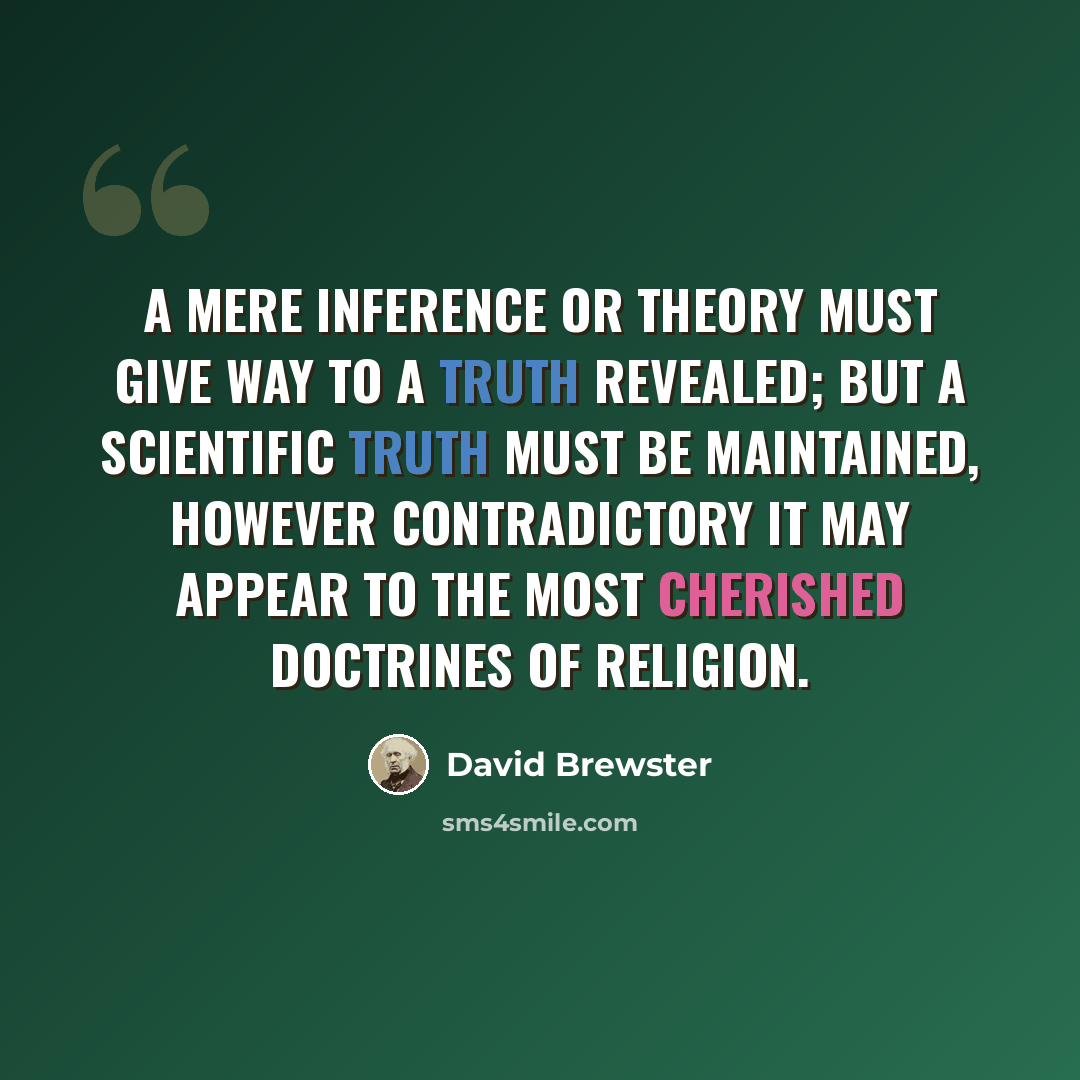 “A mere inference or theory must give way to a truth revealed; but a scientific truth must be maintained, however contradictory it may appear to the most cherished doctrines of religion.” quote by David Brewster