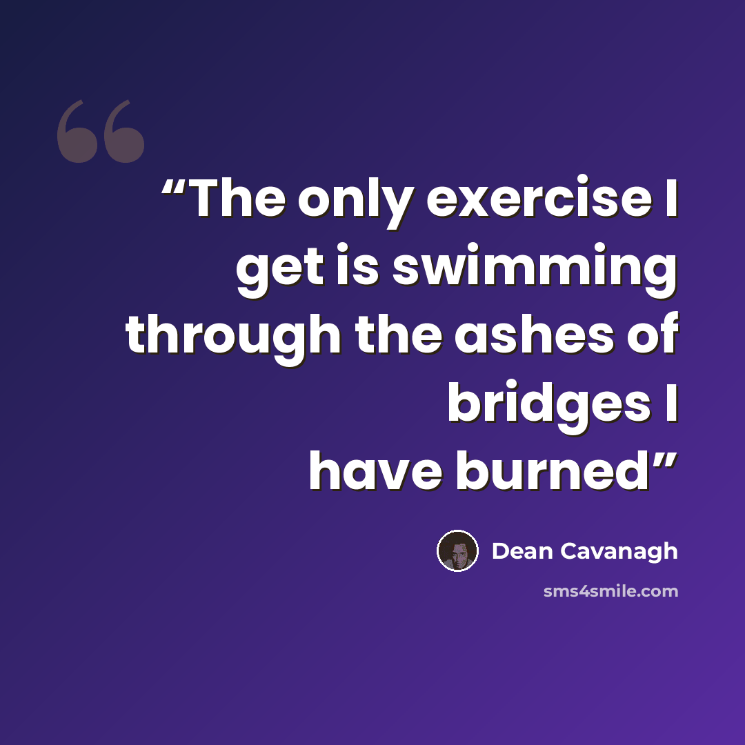 “The only exercise I get is swimming through the ashes of bridges I have burned” quote by Dean Cavanagh