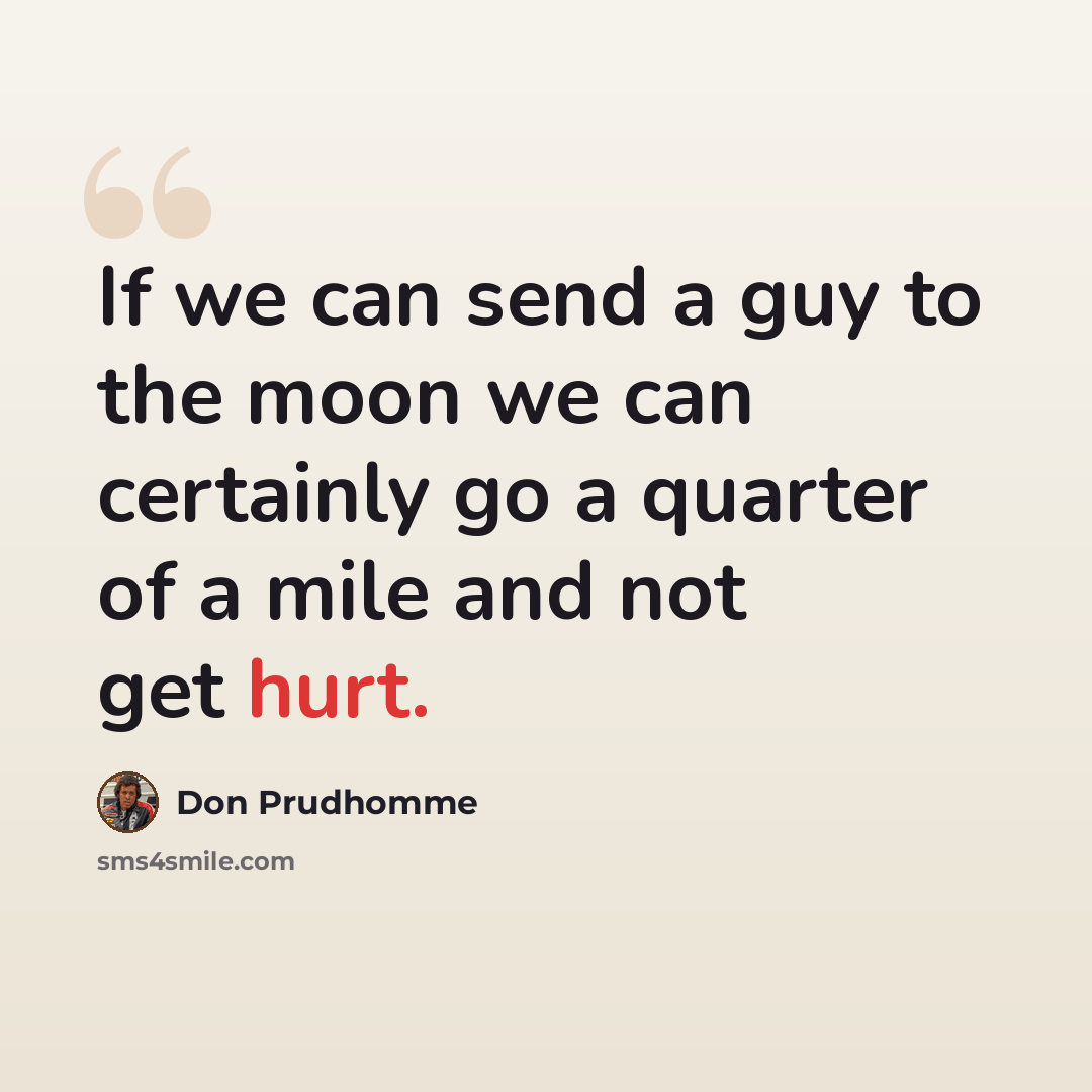“If we can send a guy to the moon we can certainly go a quarter of a mile and not get hurt.” quote by Don Prudhomme