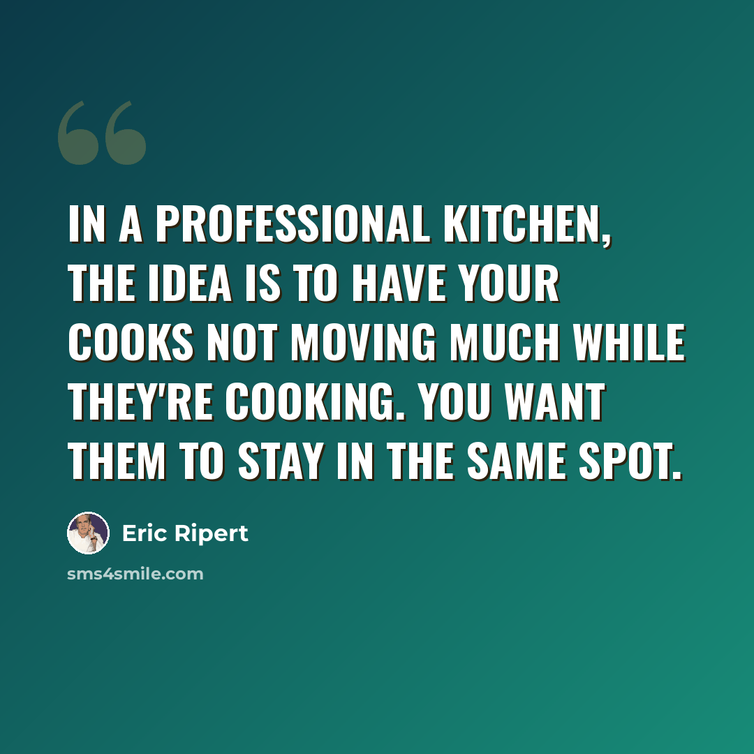 “In a professional kitchen, the idea is to have your cooks not moving much while they're cooking. You want them to stay in the same spot.” quote by Eric Ripert