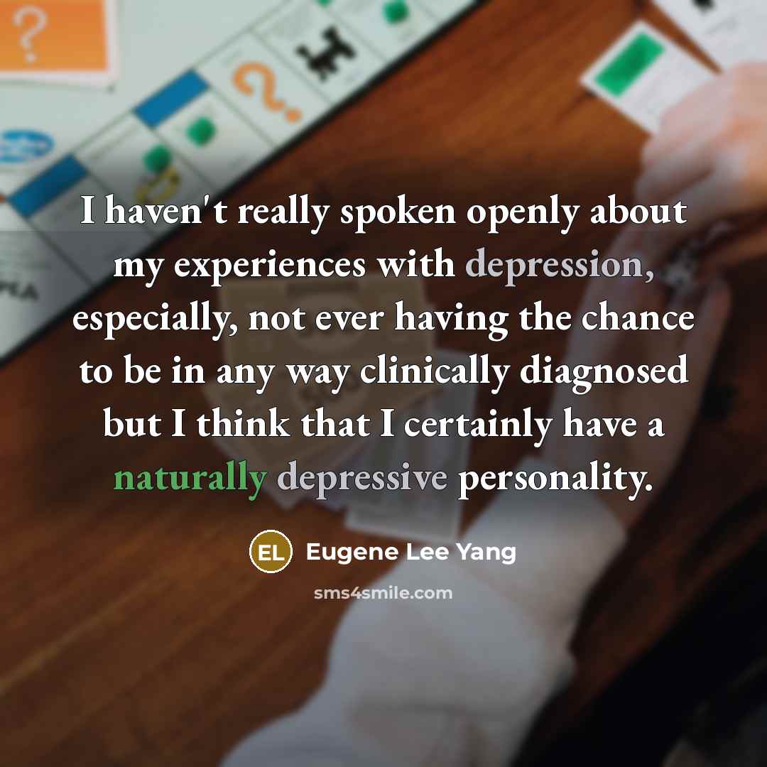 “I haven't really spoken openly about my experiences with depression, especially, not ever having the chance to be in any way clinically diagnosed but I think that I certainly have a naturally depressive personality.” quote by Eugene Lee Yang