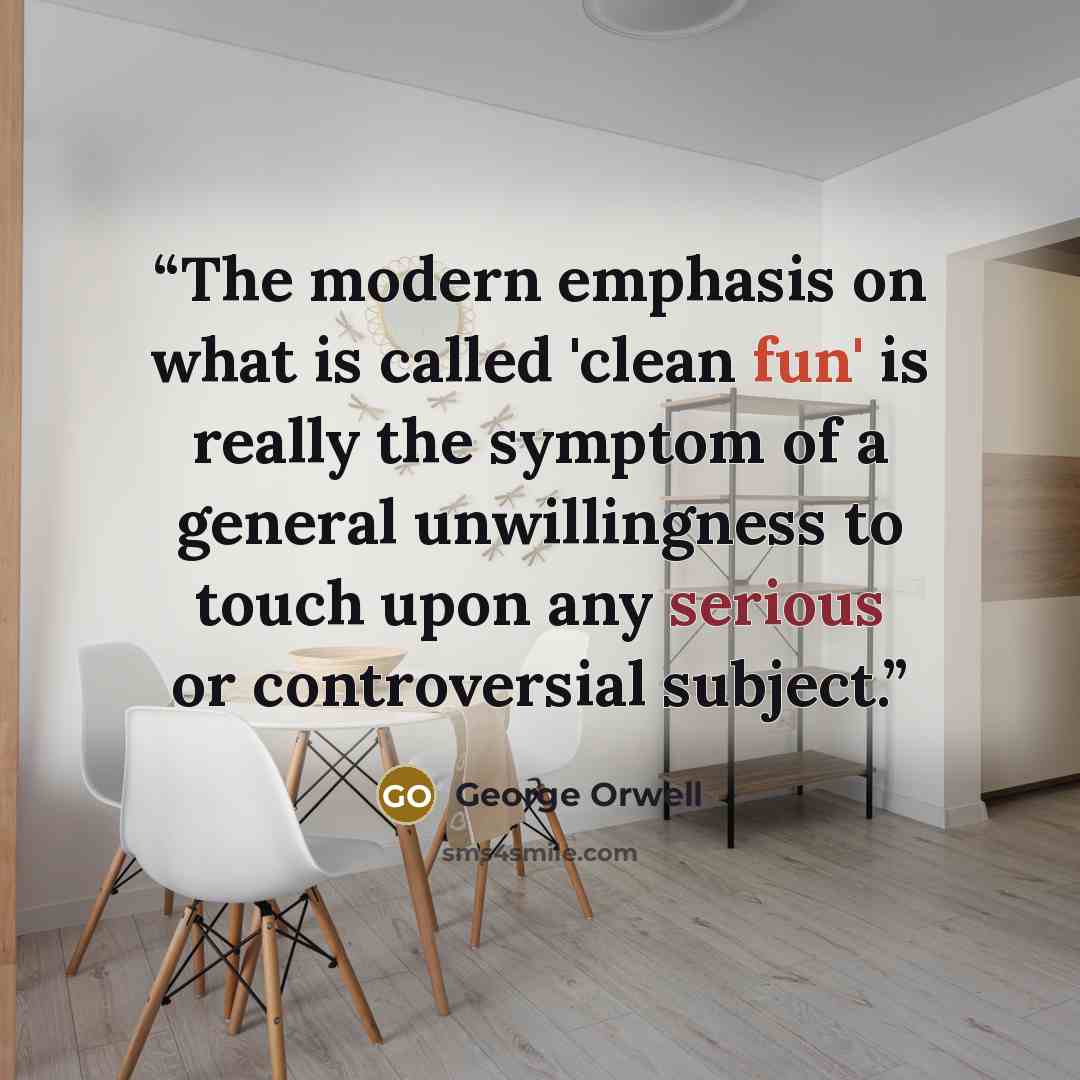 “The modern emphasis on what is called 'clean fun' is really the symptom of a general unwillingness to touch upon any serious or controversial subject.” quote by George Orwell