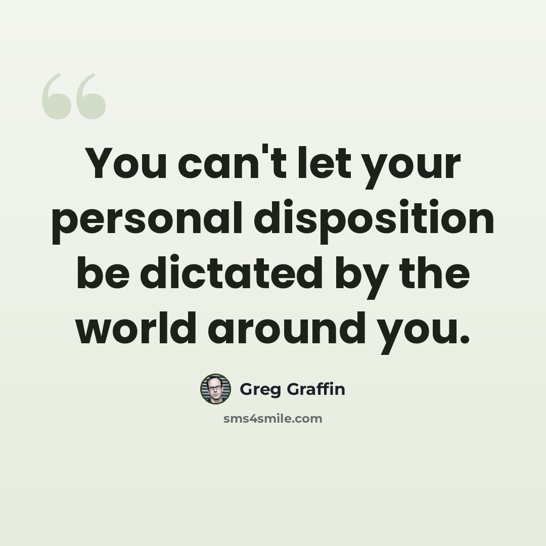 “You can't let your personal disposition be dictated by the world around you.” quote by Greg Graffin
