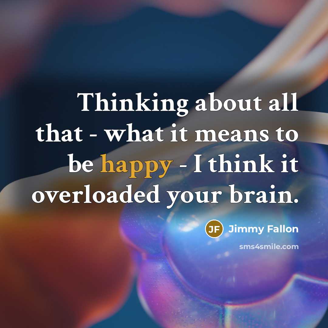 “Thinking about all that - what it means to be happy - I think it overloaded your brain.” quote by Jimmy Fallon
