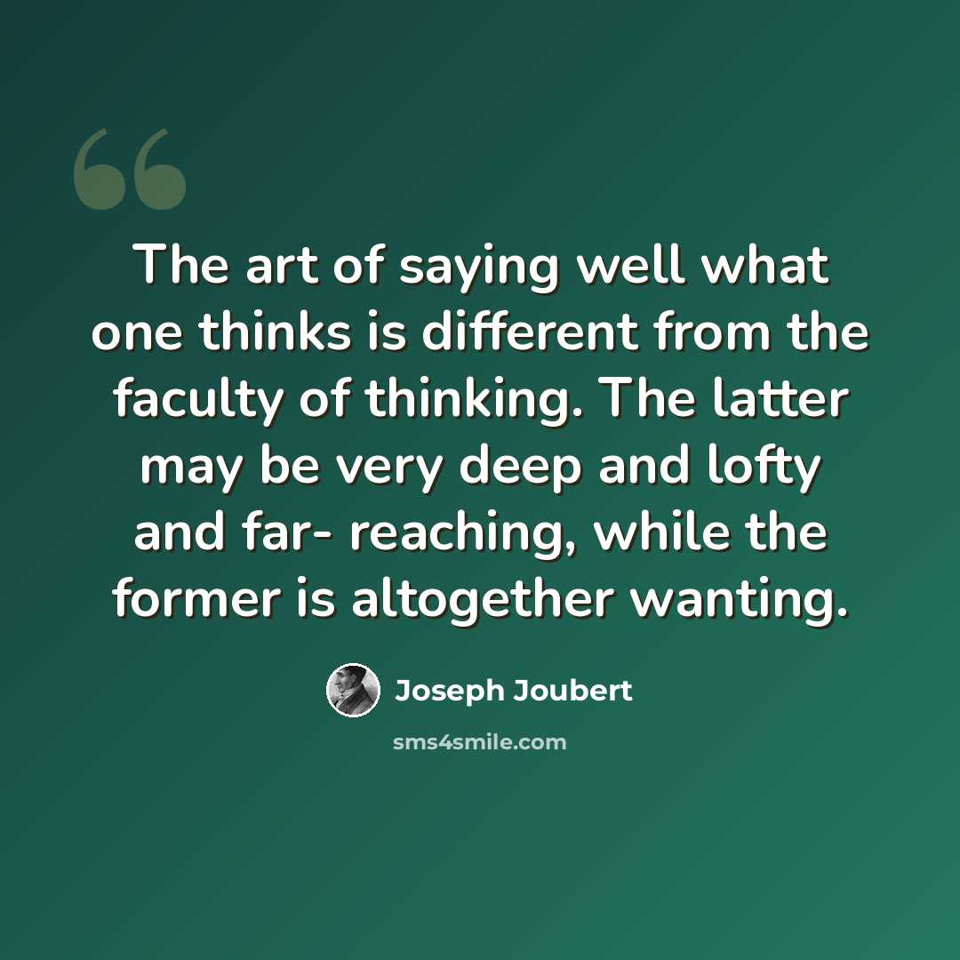 “The art of saying well what one thinks is different from the faculty of thinking. The latter may be very deep and lofty and far- reaching, while the former is altogether wanting.” quote by Joseph Joubert