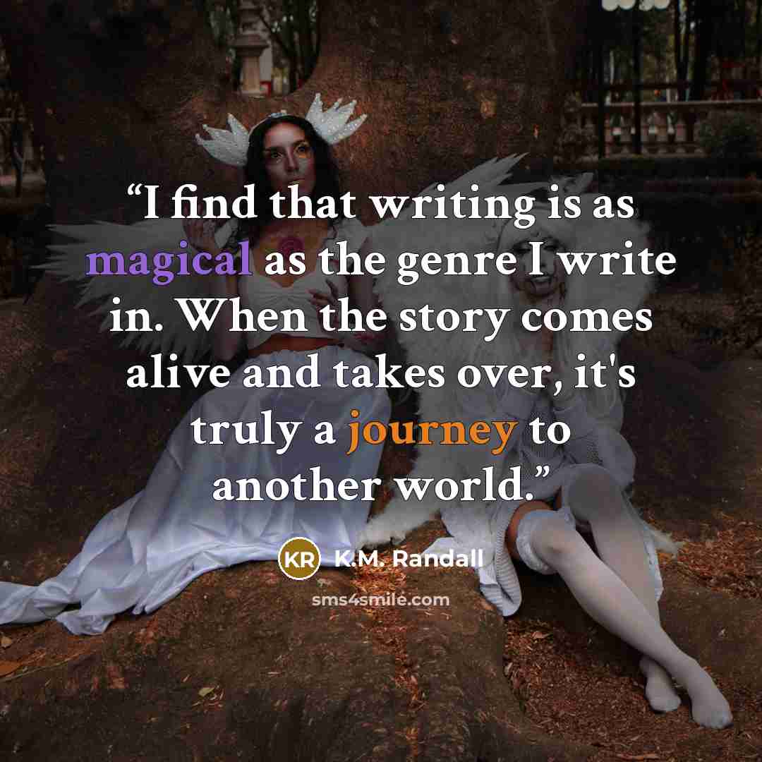 “I find that writing is as magical as the genre I write in. When the story comes alive and takes over, it's truly a journey to another world.” quote by K.M. Randall