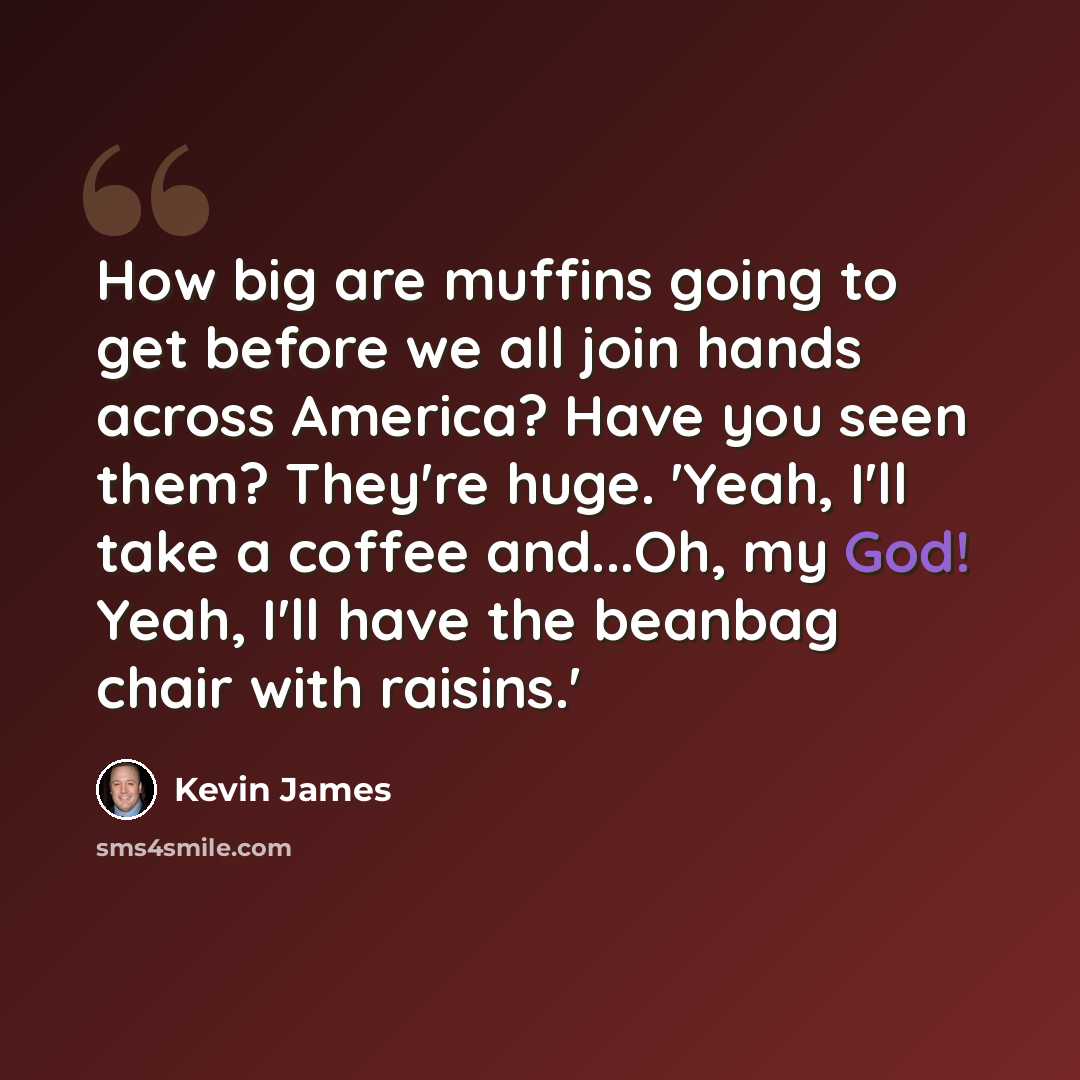 “How big are muffins going to get before we all join hands across America? Have you seen them? They're huge. 'Yeah, I'll take a coffee and...Oh, my God! Yeah, I'll have the beanbag chair with raisins.'” quote by Kevin James