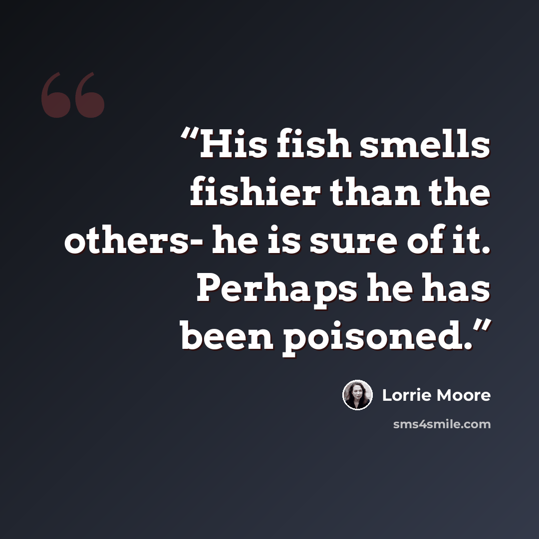 “His fish smells fishier than the others- he is sure of it. Perhaps he has been poisoned.” quote by Lorrie Moore