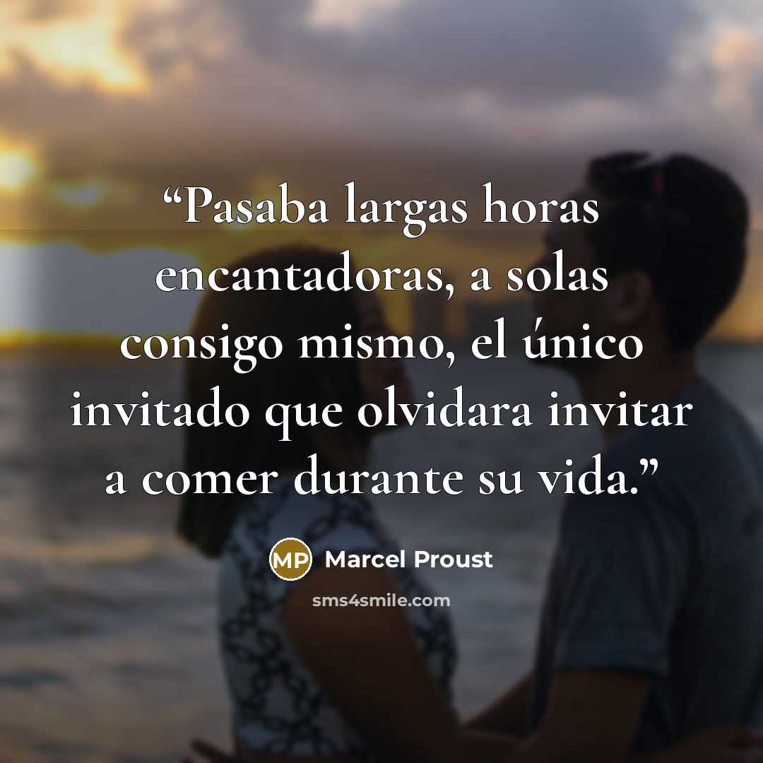 “Pasaba largas horas encantadoras, a solas consigo mismo, el único invitado que olvidara invitar a comer durante su vida.” quote by Marcel Proust