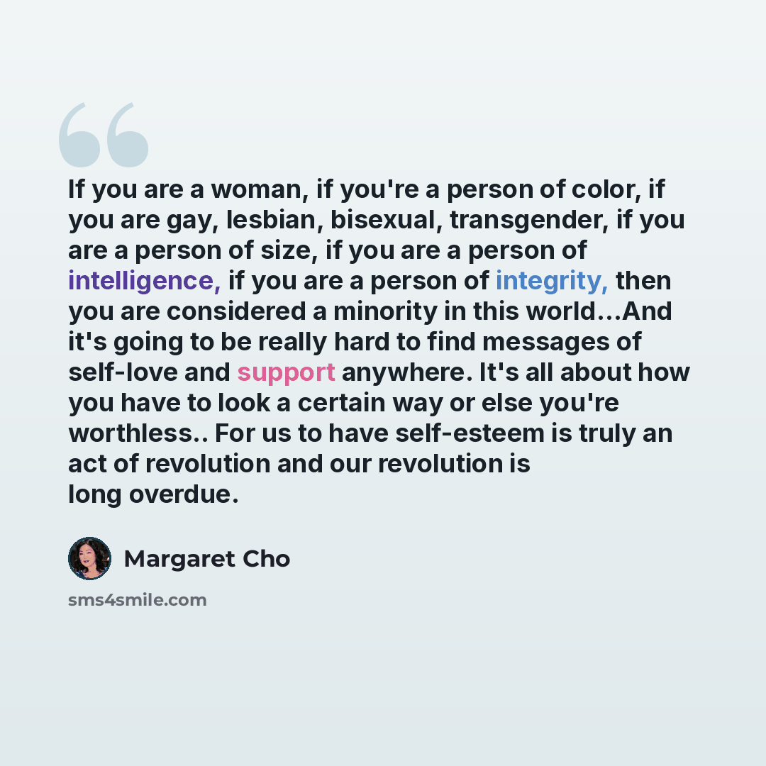 “If you are a woman, if you're a person of color, if you are gay, lesbian, bisexual, transgender, if you are a person of size, if you are a person of intelligence, if you are a person of integrity, then you are considered a minority in this world...And it's going to be really hard to find messages…” quote by Margaret Cho