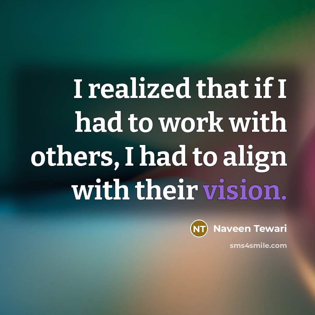“I realized that if I had to work with others, I had to align with their vision.” quote by Naveen Tewari