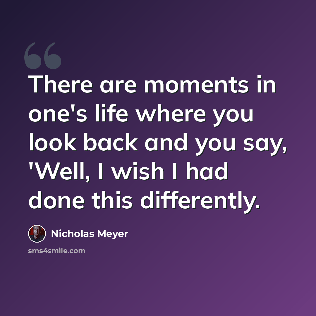 “There are moments in one's life where you look back and you say, 'Well, I wish I had done this differently.” quote by Nicholas Meyer