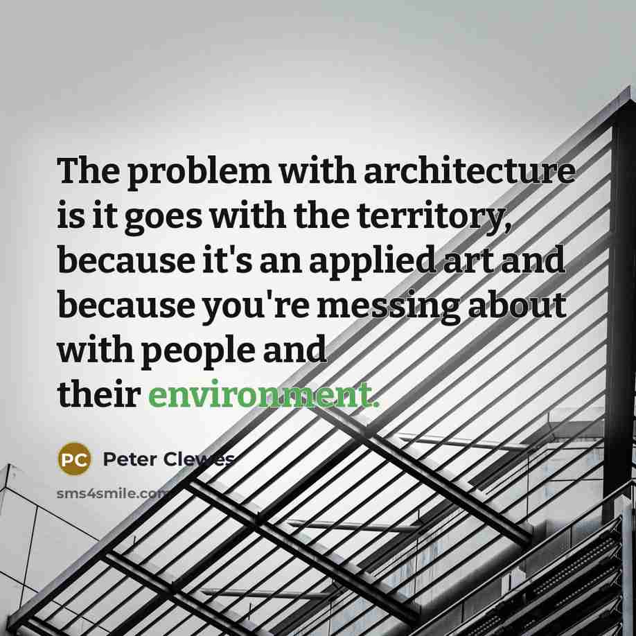 “The problem with architecture is it goes with the territory, because it's an applied art and because you're messing about with people and their environment.” quote by Peter Clewes