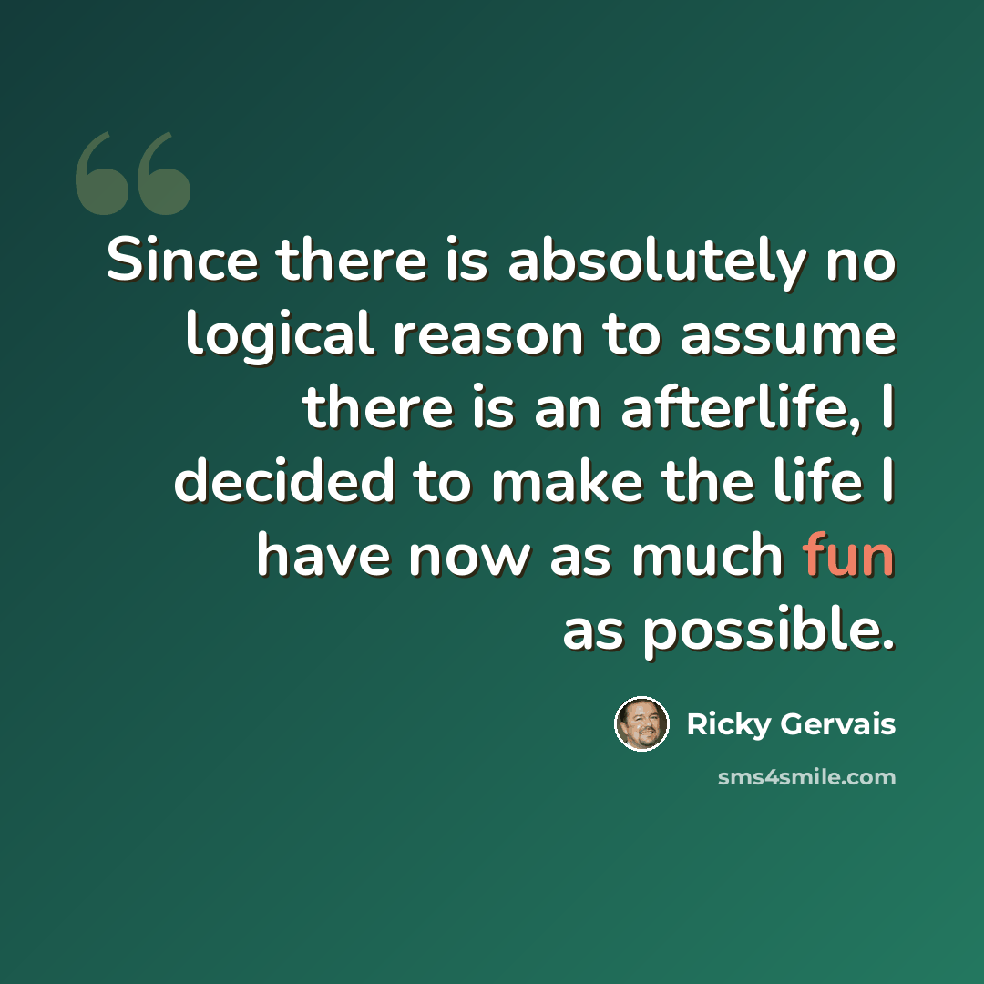 “Since there is absolutely no logical reason to assume there is an afterlife, I decided to make the life I have now as much fun as possible.” quote by Ricky Gervais