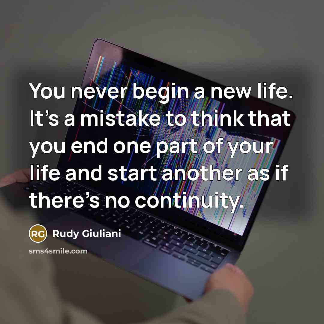 “You never begin a new life. It's a mistake to think that you end one part of your life and start another as if there's no continuity.” quote by Rudy Giuliani