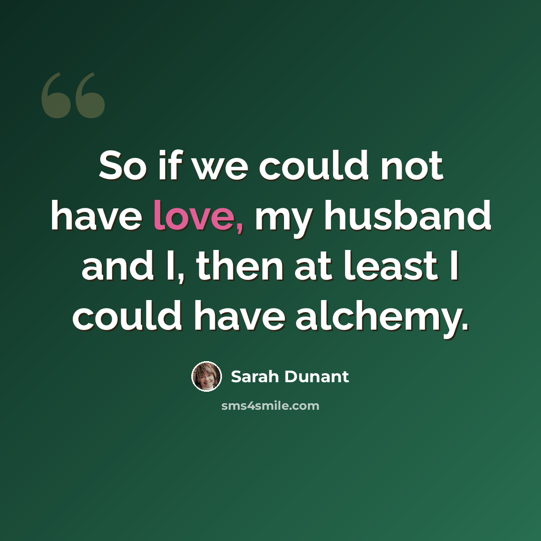 “So if we could not have love, my husband and I, then at least I could have alchemy.” quote by Sarah Dunant