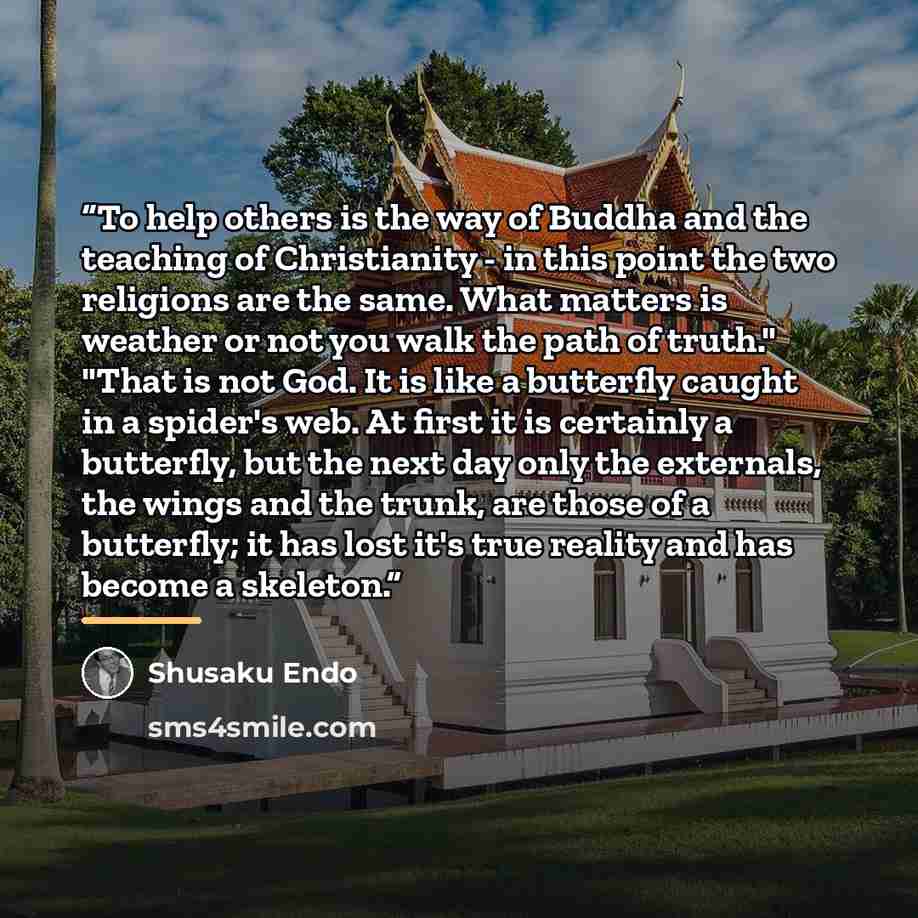 “To help others is the way of Buddha and the teaching of Christianity - in this point the two religions are the same. What matters is weather or not you walk the path of truth." "That is not God. It is like a butterfly caught in a spider's web. At first it is certainly a butterfly, but the next day…” quote by Shūsaku Endō