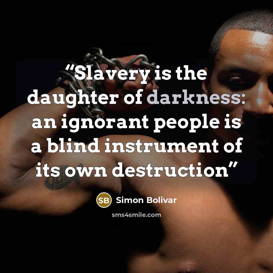 “Slavery is the daughter of darkness: an ignorant people is a blind instrument of its own destruction” quote by Simón Bolívar
