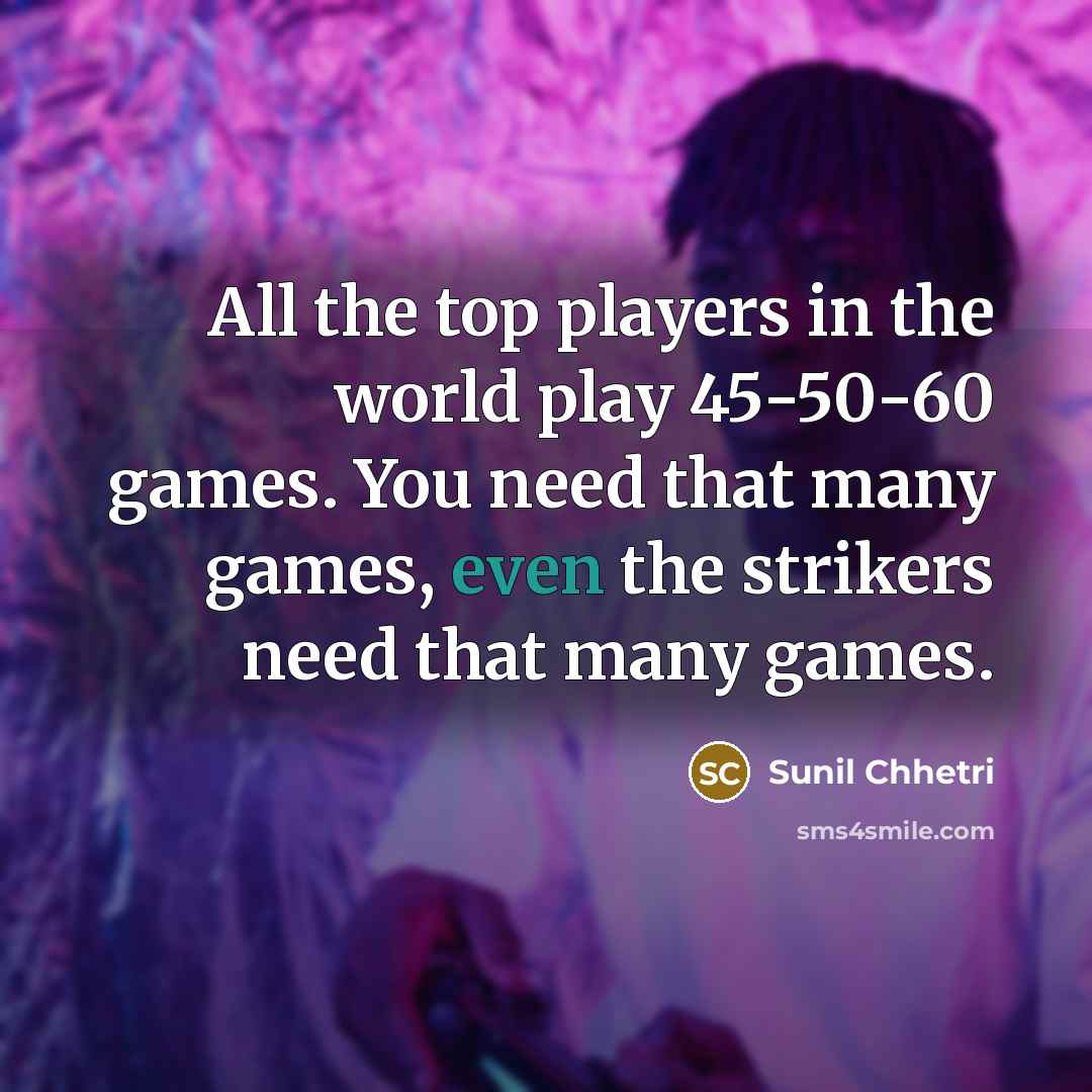 “All the top players in the world play 45-50-60 games. You need that many games, even the strikers need that many games.” quote by Sunil Chhetri