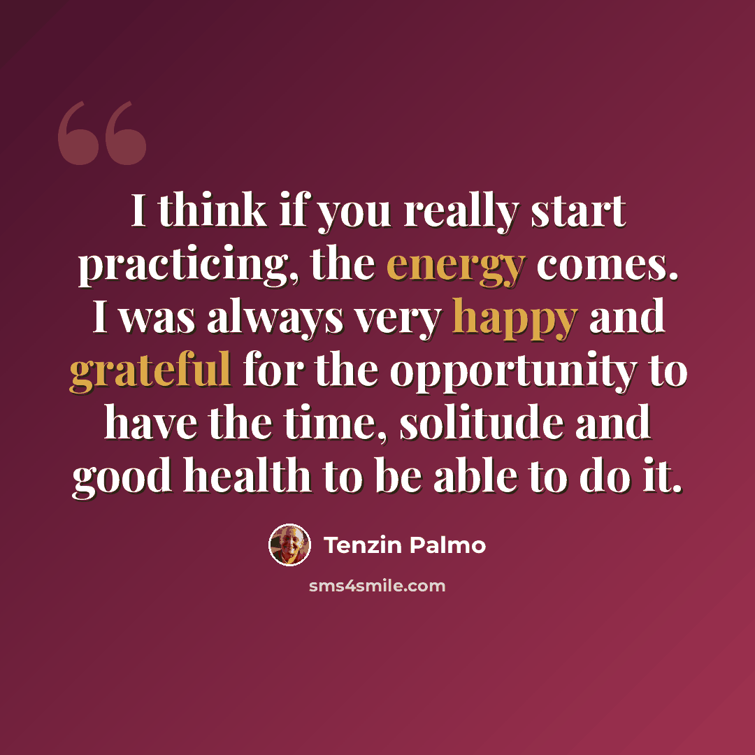 “I think if you really start practicing, the energy comes. I was always very happy and grateful for the opportunity to have the time, solitude and good health to be able to do it.” quote by Tenzin Palmo