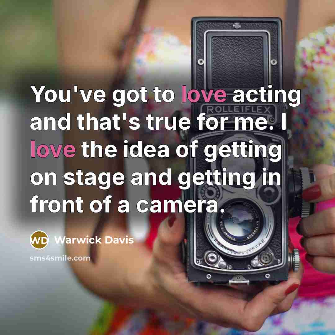 “You've got to love acting and that's true for me. I love the idea of getting on stage and getting in front of a camera.” quote by Warwick Davis