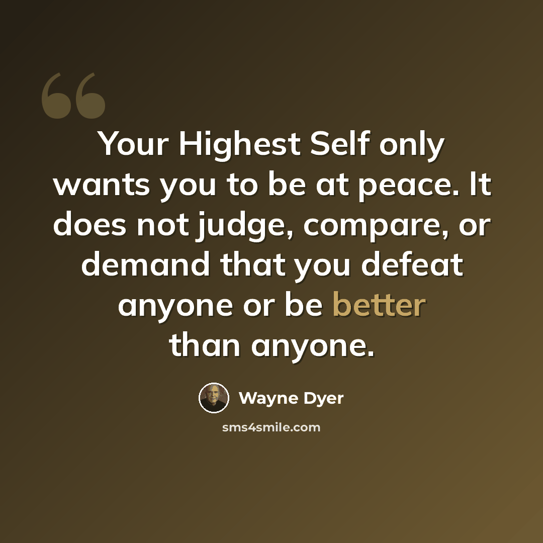 “Your Highest Self only wants you to be at peace. It does not judge, compare, or demand that you defeat anyone or be better than anyone.” quote by Wayne Dyer