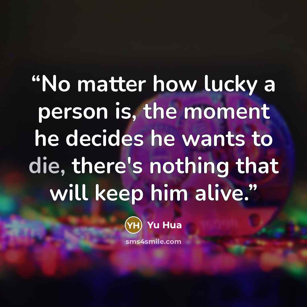 “No matter how lucky a person is, the moment he decides he wants to die, there's nothing that will keep him alive.” quote by Yu Hua