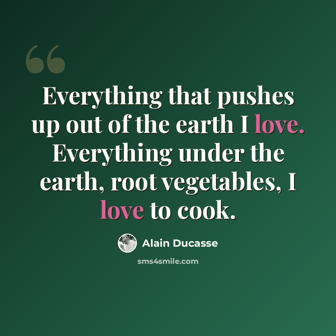 “Everything that pushes up out of the earth I love. Everything under the earth, root vegetables, I love to cook.” quote by Alain Ducasse