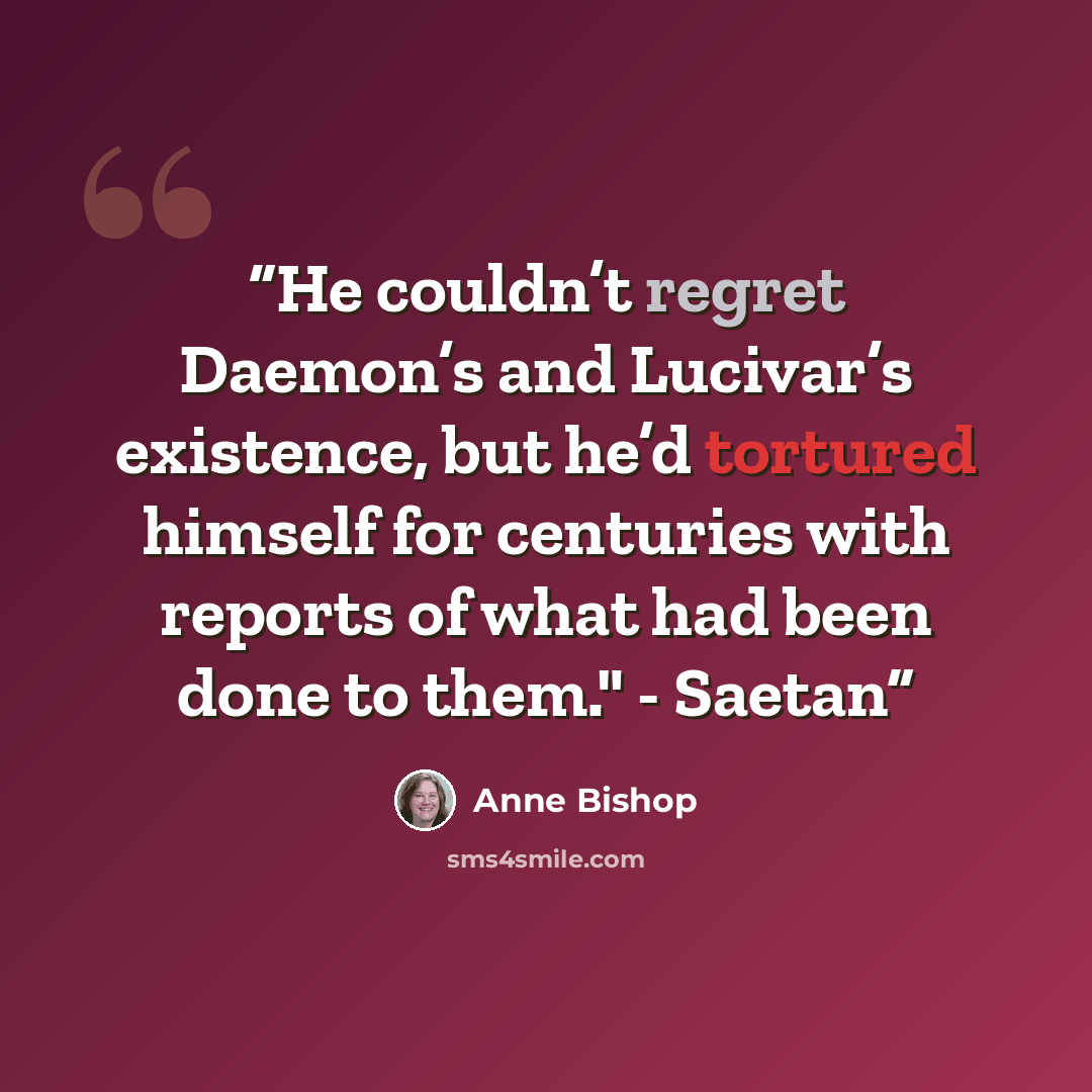 “He couldn’t regret Daemon’s and Lucivar’s existence, but he’d tortured himself for centuries with reports of what had been done to them." - Saetan” quote by Anne Bishop