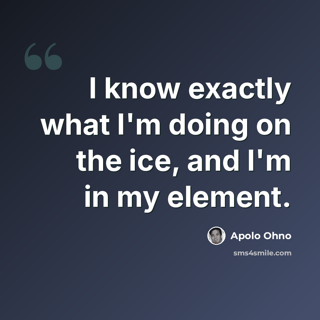 “I know exactly what I'm doing on the ice, and I'm in my element.” quote by Apolo Ohno