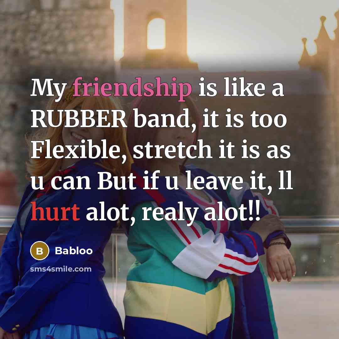 “My friendship is like a RUBBER band, it is too Flexible, stretch it is as u can But if u leave it, ll hurt alot, realy alot!!” quote by Babloo