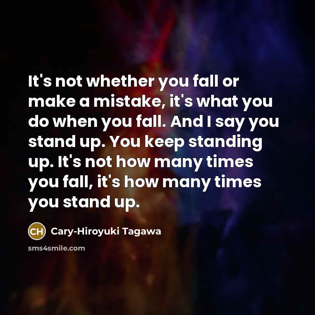 “It's not whether you fall or make a mistake, it's what you do when you fall. And I say you stand up. You keep standing up. It's not how many times you fall, it's how many times you stand up.” quote by Cary-Hiroyuki Tagawa