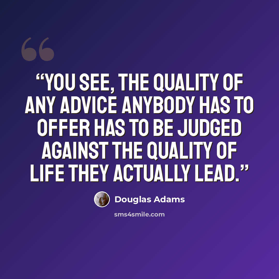 “You see, the quality of any advice anybody has to offer has to be judged against the quality of life they actually lead.” quote by Douglas Adams