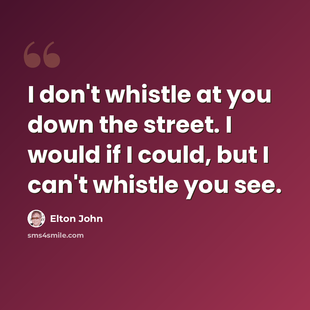 “I don't whistle at you down the street. I would if I could, but I can't whistle you see.” quote by Elton John