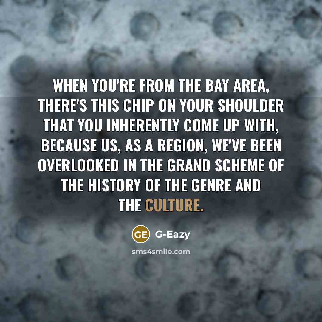 “When you're from the Bay Area, there's this chip on your shoulder that you inherently come up with, because us, as a region, we've been overlooked in the grand scheme of the history of the genre and the culture.” quote by G-Eazy
