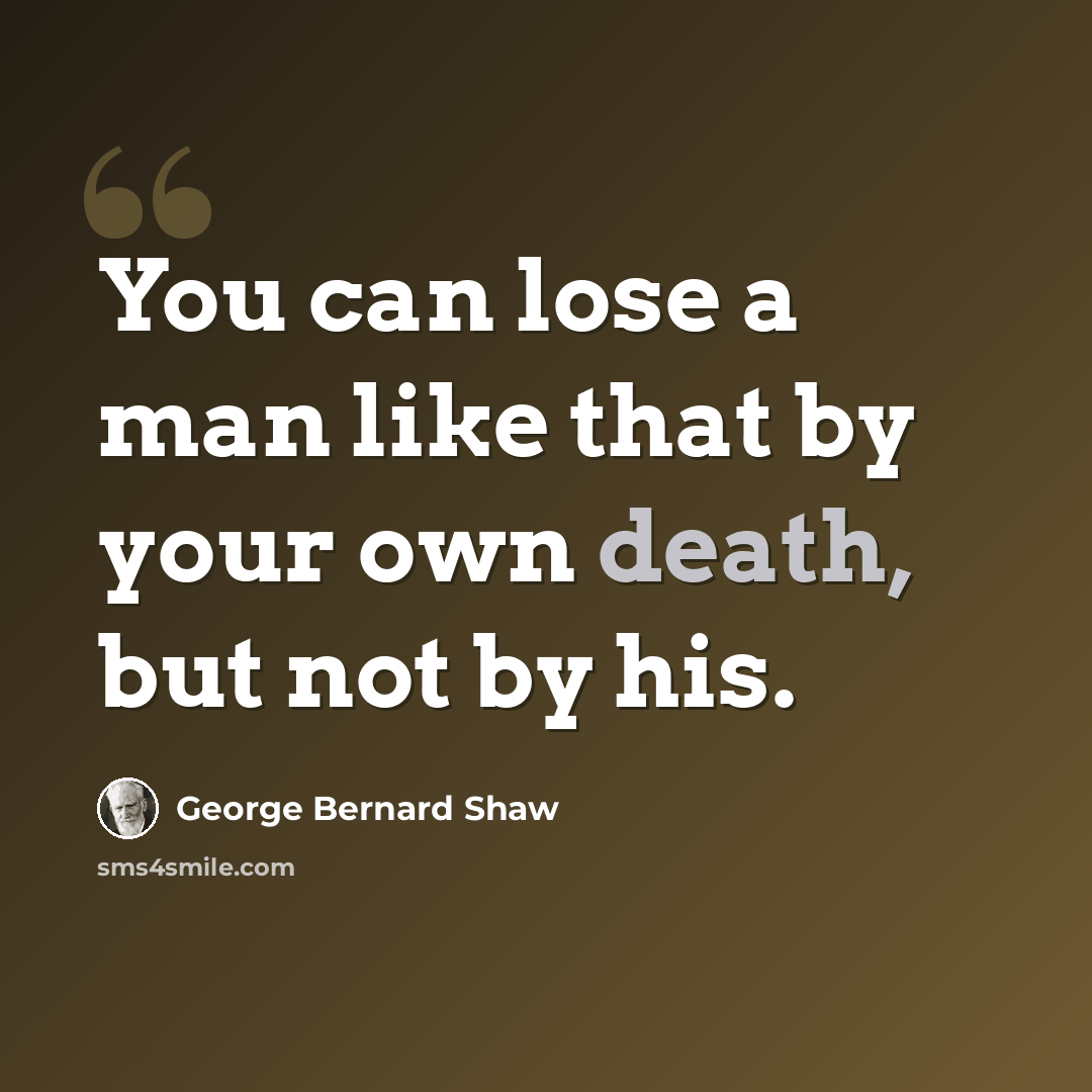 “You can lose a man like that by your own death, but not by his.” quote by George Bernard Shaw