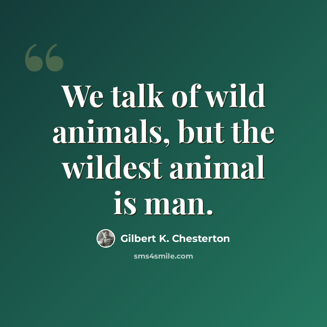 “We talk of wild animals, but the wildest animal is man.” quote by Gilbert K. Chesterton