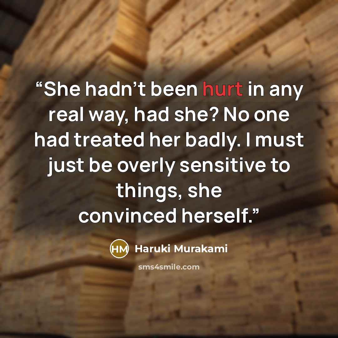 “She hadn't been hurt in any real way, had she? No one had treated her badly. I must just be overly sensitive to things, she convinced herself.” quote by Haruki Murakami