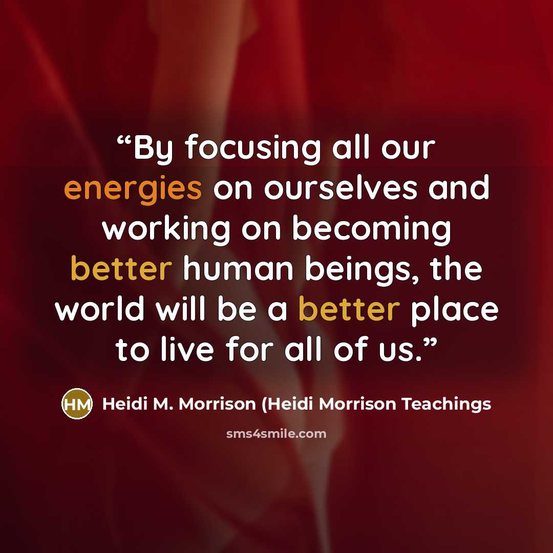 “By focusing all our energies on ourselves and working on becoming better human beings, the world will be a better place to live for all of us.” quote by Heidi M. Morrison (Heidi Morrison Teachings