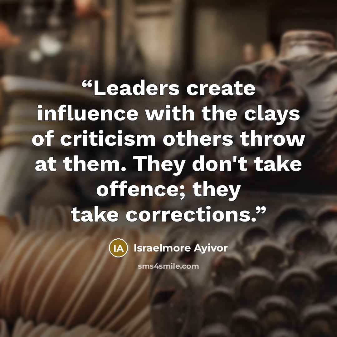 “Leaders create influence with the clays of criticism others throw at them. They don't take offence; they take corrections.” quote by Israelmore Ayivor