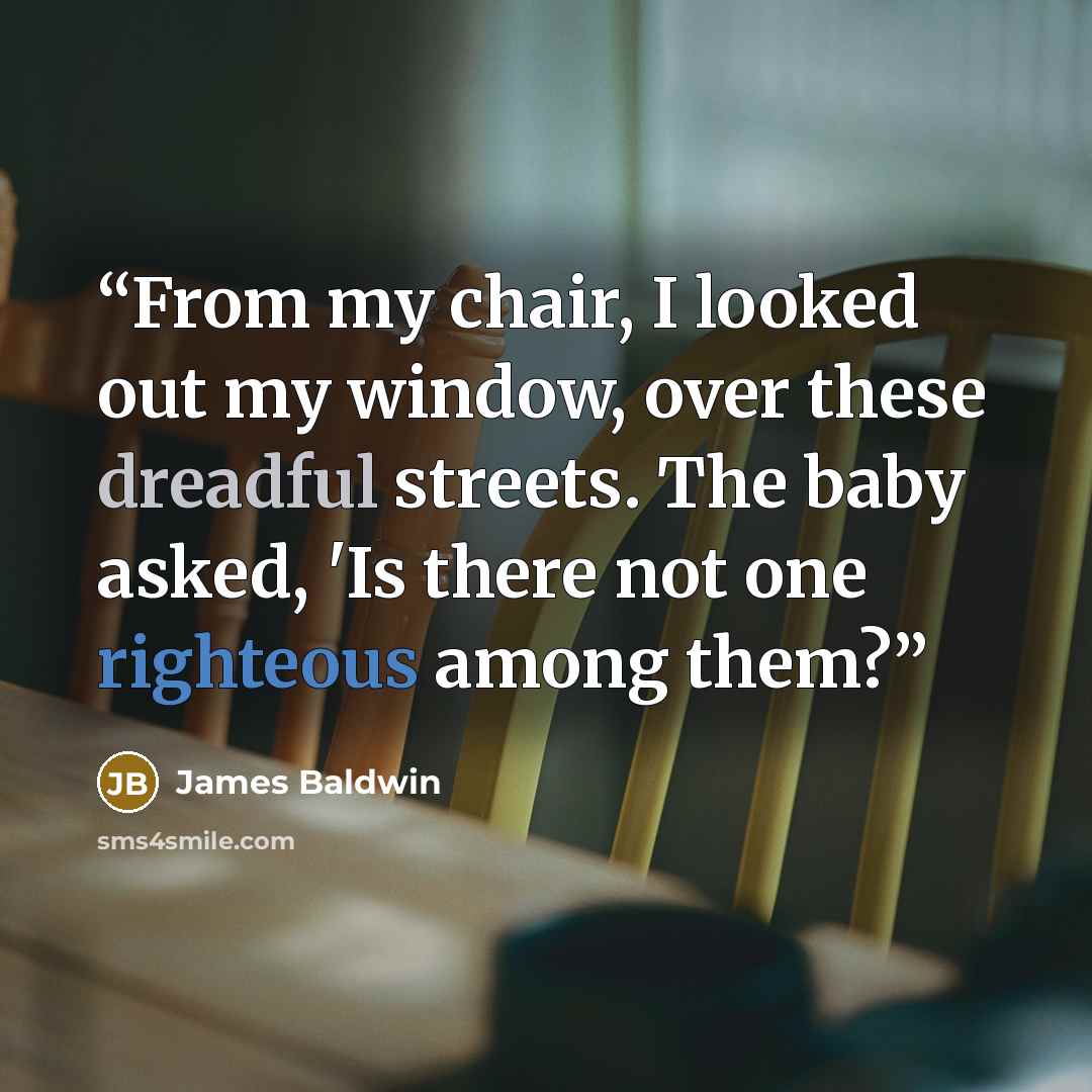 “From my chair, I looked out my window, over these dreadful streets. The baby asked, 'Is there not one righteous among them?” quote by James Baldwin