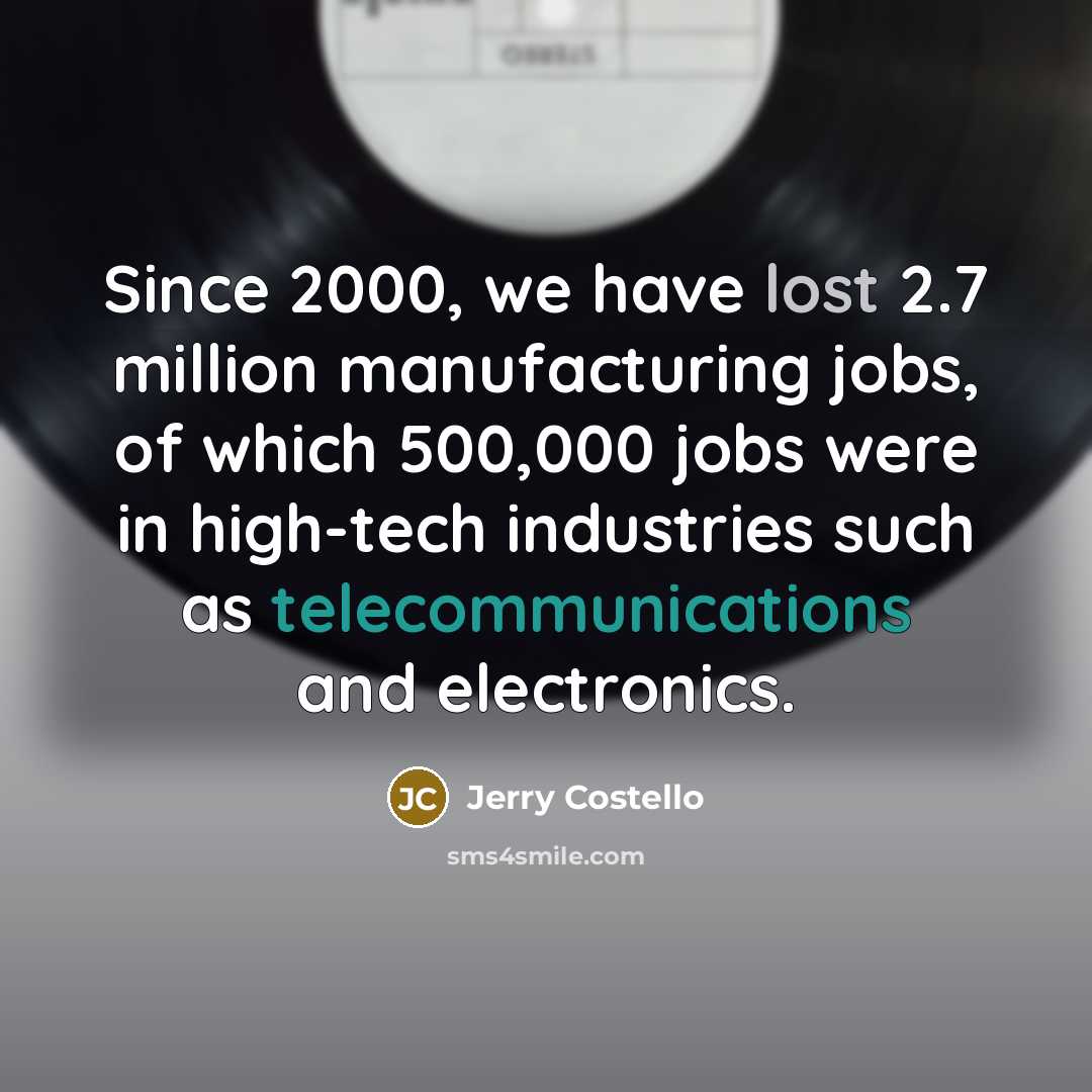 “Since 2000, we have lost 2.7 million manufacturing jobs, of which 500,000 jobs were in high-tech industries such as telecommunications and electronics.” quote by Jerry Costello