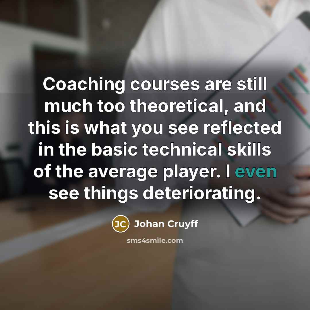 “Coaching courses are still much too theoretical, and this is what you see reflected in the basic technical skills of the average player. I even see things deteriorating.” quote by Johan Cruyff