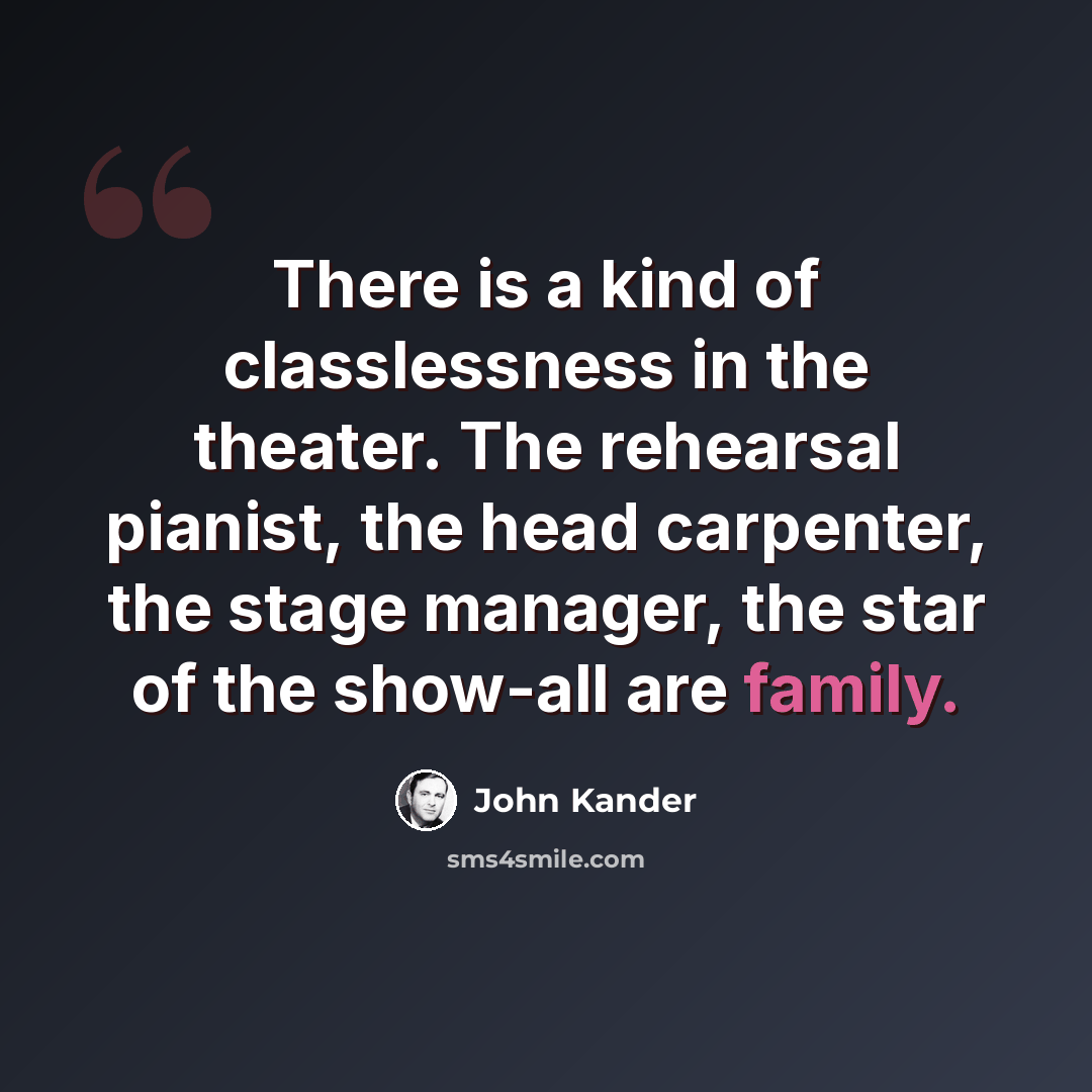“There is a kind of classlessness in the theater. The rehearsal pianist, the head carpenter, the stage manager, the star of the show-all are family.” quote by John Kander